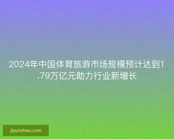 2024年中国体育旅游市场规模预计达到1.79万亿元助力行业新增长