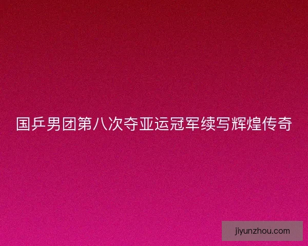 国乒男团第八次夺亚运冠军续写辉煌传奇