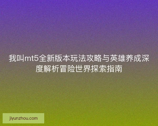 我叫mt5全新版本玩法攻略与英雄养成深度解析冒险世界探索指南