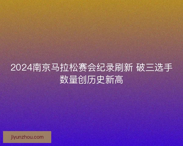 2024南京马拉松赛会纪录刷新 破三选手数量创历史新高