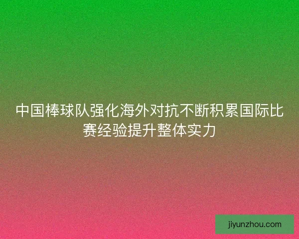 中国棒球队强化海外对抗不断积累国际比赛经验提升整体实力