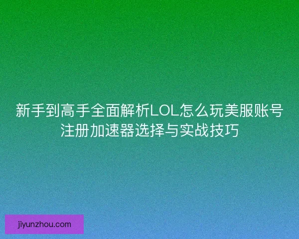 新手到高手全面解析LOL怎么玩美服账号注册加速器选择与实战技巧