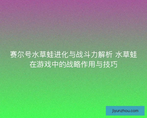 赛尔号水草蛙进化与战斗力解析 水草蛙在游戏中的战略作用与技巧