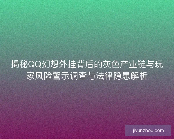 揭秘QQ幻想外挂背后的灰色产业链与玩家风险警示调查与法律隐患解析