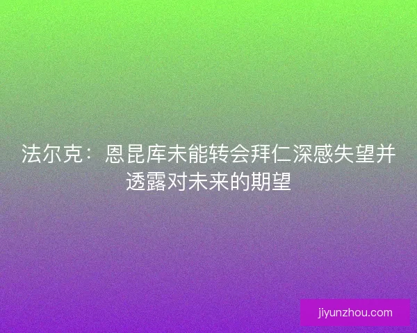 法尔克：恩昆库未能转会拜仁深感失望并透露对未来的期望