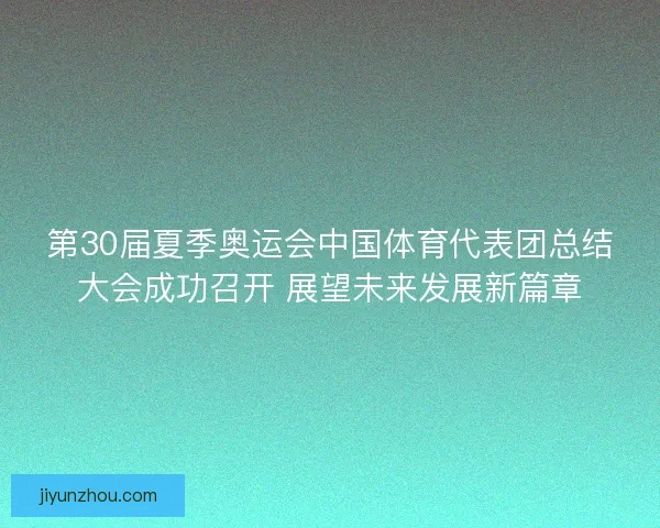 第30届夏季奥运会中国体育代表团总结大会成功召开 展望未来发展新篇章