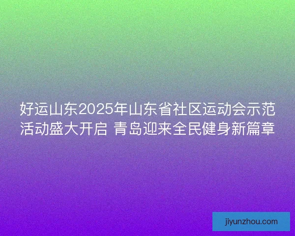 好运山东2025年山东省社区运动会示范活动盛大开启 青岛迎来全民健身新篇章