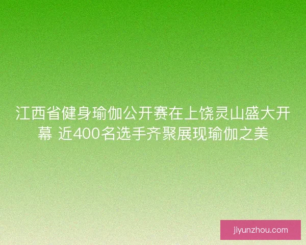 江西省健身瑜伽公开赛在上饶灵山盛大开幕 近400名选手齐聚展现瑜伽之美
